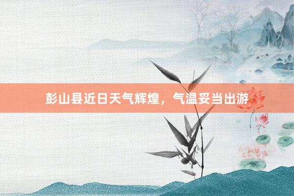 彭山县近日天气辉煌，气温妥当出游