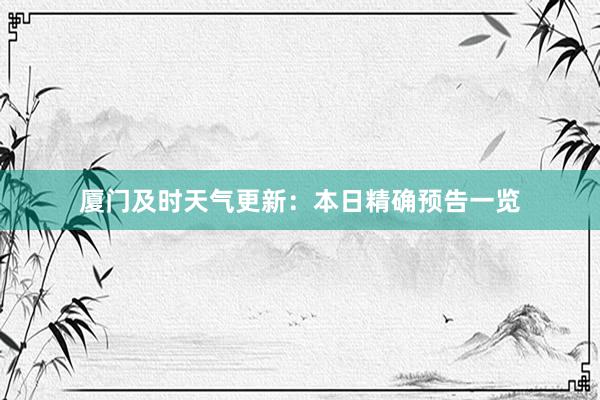 厦门及时天气更新：本日精确预告一览