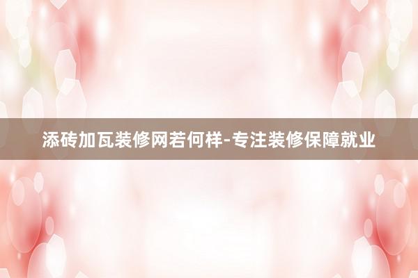添砖加瓦装修网若何样-专注装修保障就业