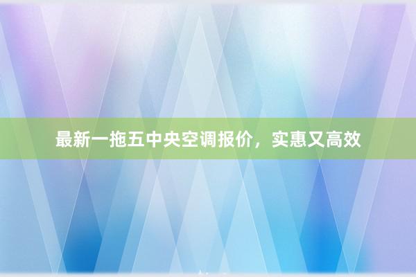 最新一拖五中央空调报价，实惠又高效