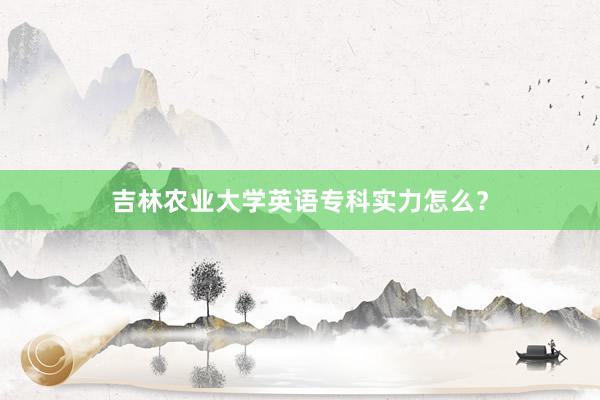 吉林农业大学英语专科实力怎么？