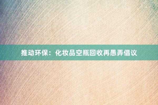 推动环保：化妆品空瓶回收再愚弄倡议