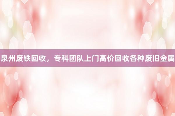泉州废铁回收，专科团队上门高价回收各种废旧金属