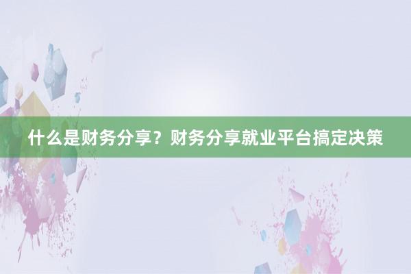 什么是财务分享？财务分享就业平台搞定决策
