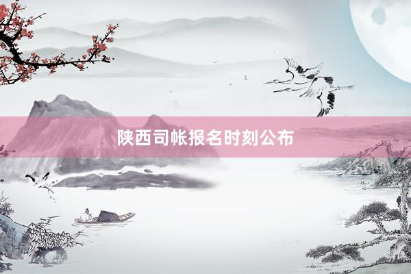 陕西司帐报名时刻公布