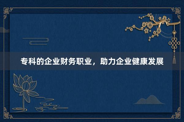 专科的企业财务职业，助力企业健康发展