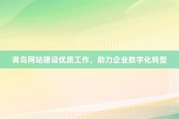 青岛网站建设优质工作，助力企业数字化转型