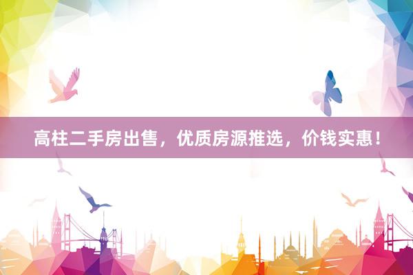 高柱二手房出售，优质房源推选，价钱实惠！