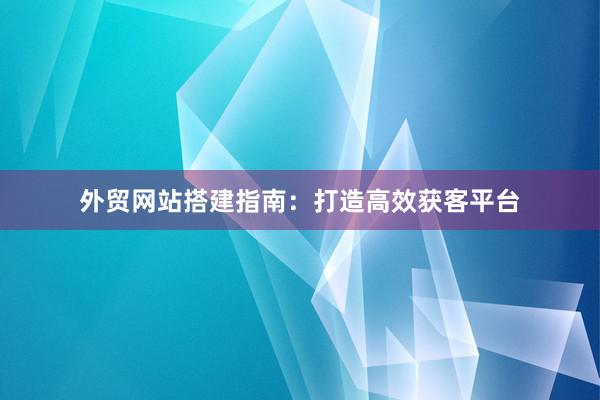 外贸网站搭建指南：打造高效获客平台