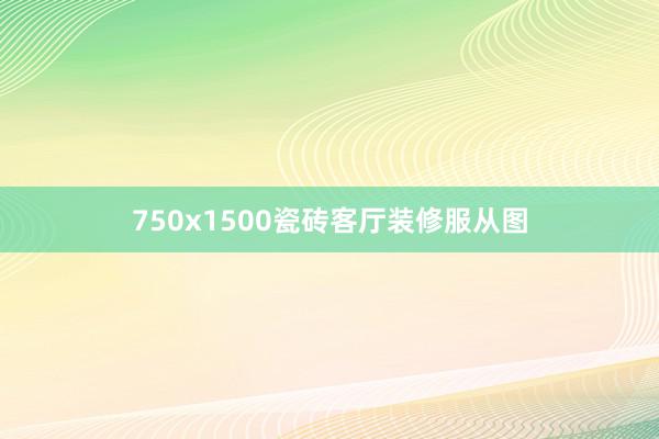 750x1500瓷砖客厅装修服从图