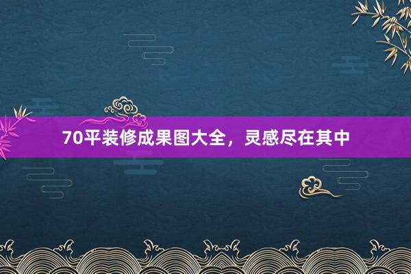 70平装修成果图大全，灵感尽在其中