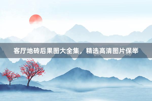 客厅地砖后果图大全集，精选高清图片保举