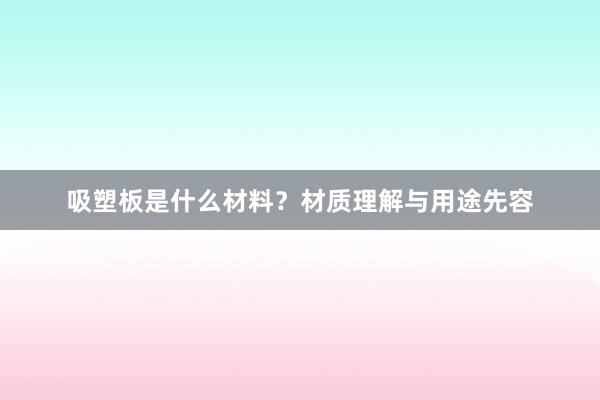 吸塑板是什么材料？材质理解与用途先容